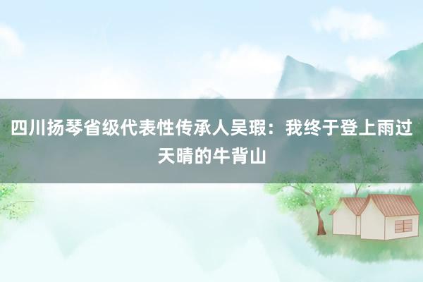 四川扬琴省级代表性传承人吴瑕：我终于登上雨过天晴的牛背山