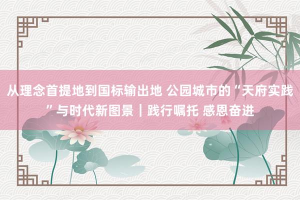 从理念首提地到国标输出地 公园城市的“天府实践”与时代新图景｜践行嘱托 感恩奋进