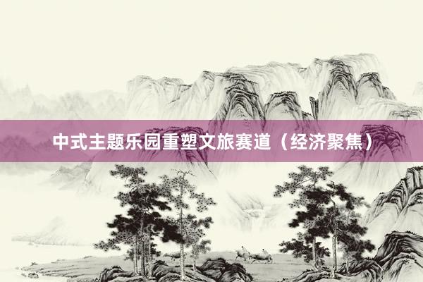 中式主题乐园重塑文旅赛道（经济聚焦）