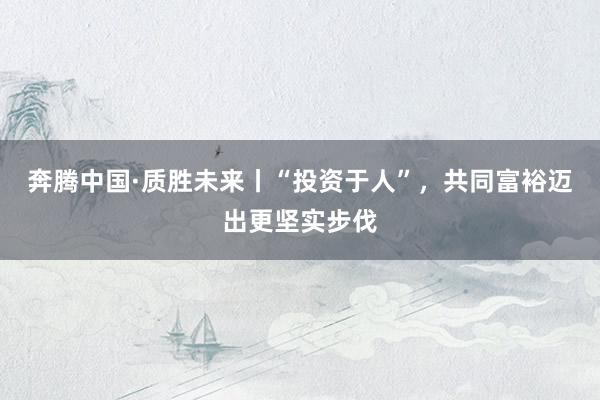 奔腾中国·质胜未来丨“投资于人”，共同富裕迈出更坚实步伐