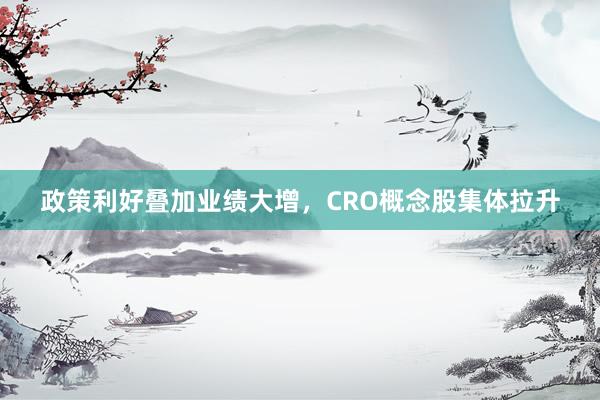 政策利好叠加业绩大增，CRO概念股集体拉升