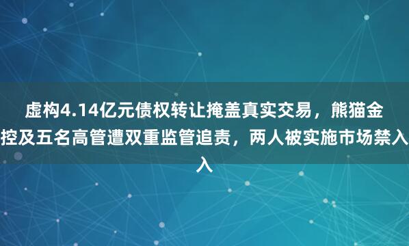 虚构4.14亿元债权转让掩盖真实交易，熊猫金控及五名高管遭双重监管追责，两人被实施市场禁入