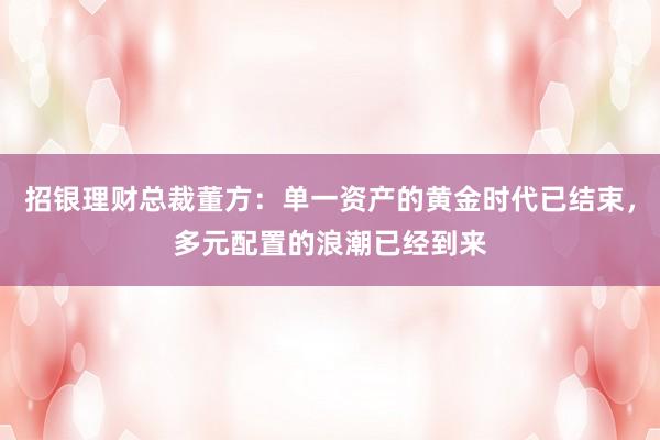 招银理财总裁董方：单一资产的黄金时代已结束，多元配置的浪潮已经到来