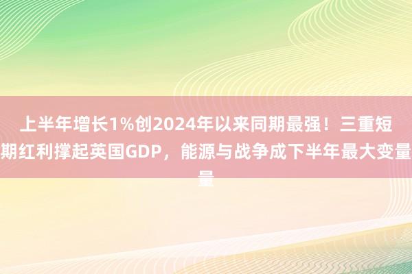 上半年增长1%创2024年以来同期最强！三重短期红利撑起英国GDP，能源与战争成下半年最大变量