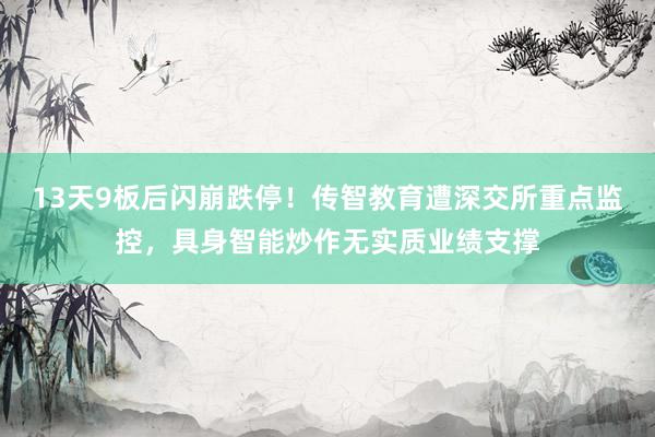 13天9板后闪崩跌停！传智教育遭深交所重点监控，具身智能炒作无实质业绩支撑