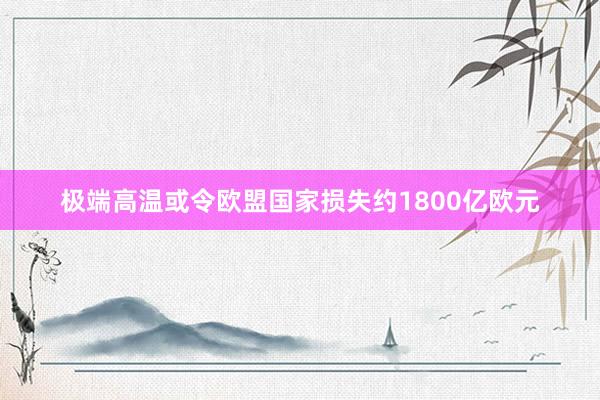 极端高温或令欧盟国家损失约1800亿欧元