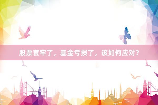 股票套牢了，基金亏损了，该如何应对？