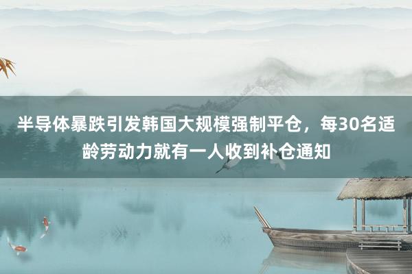 半导体暴跌引发韩国大规模强制平仓，每30名适龄劳动力就有一人收到补仓通知