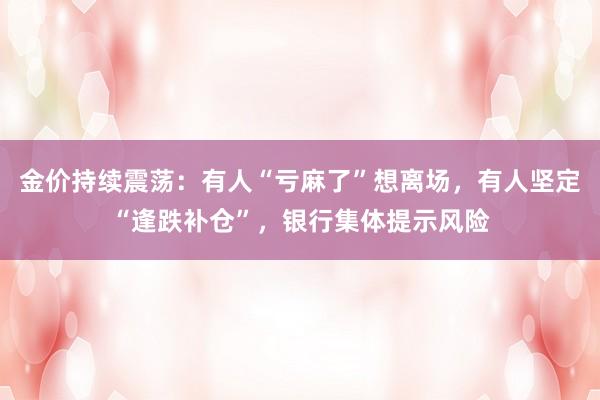 金价持续震荡：有人“亏麻了”想离场，有人坚定“逢跌补仓”，银行集体提示风险