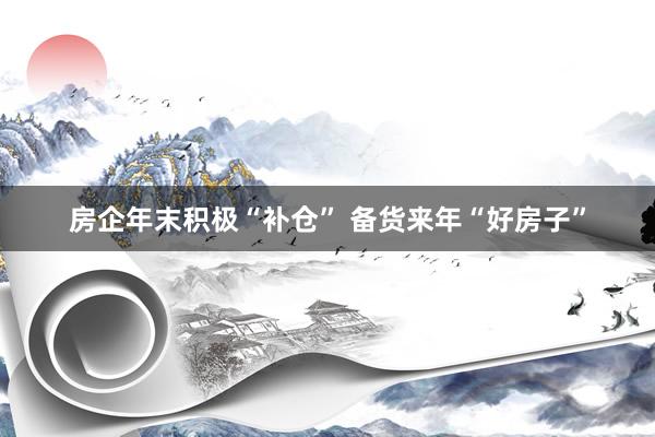 房企年末积极“补仓” 备货来年“好房子”