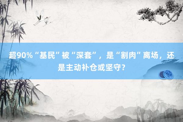 超90%“基民”被“深套”，是“割肉”离场，还是主动补仓或坚守？