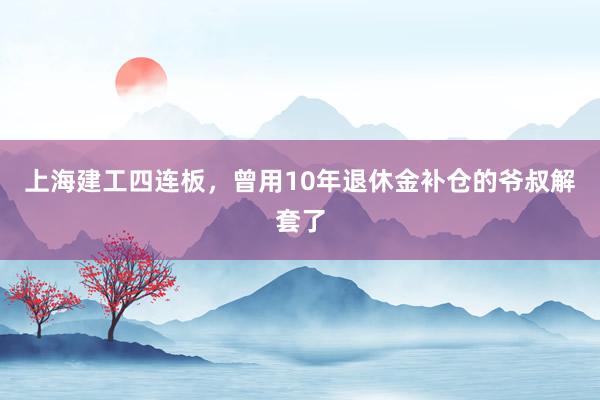 上海建工四连板，曾用10年退休金补仓的爷叔解套了