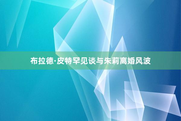 布拉德·皮特罕见谈与朱莉离婚风波
