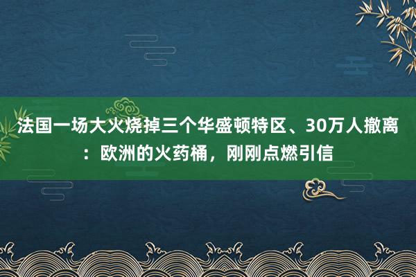 法国一场大火烧掉三个华盛顿特区、30万人撤离：欧洲的火药桶，刚刚点燃引信