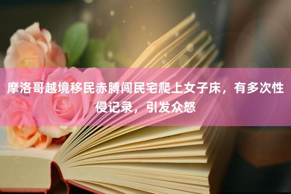 摩洛哥越境移民赤膊闯民宅爬上女子床，有多次性侵记录，引发众怒