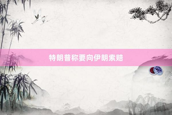 特朗普称要向伊朗索赔