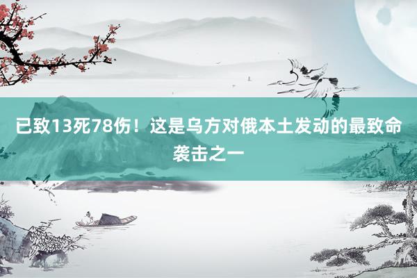 已致13死78伤！这是乌方对俄本土发动的最致命袭击之一