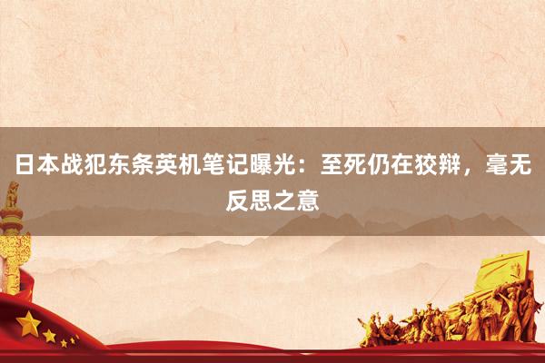 日本战犯东条英机笔记曝光：至死仍在狡辩，毫无反思之意