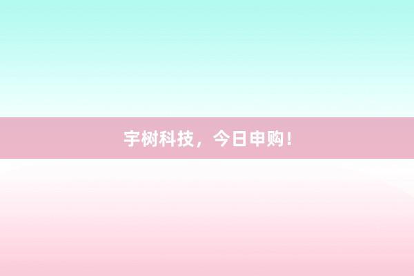 宇树科技，今日申购！