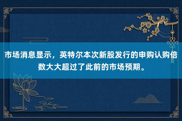 市场消息显示，英特尔本次新股发行的申购认购倍数大大超过了此前的市场预期。