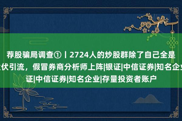 荐股骗局调查①丨2724人的炒股群除了自己全是托！骗子直播间设伏引流，假冒券商分析师上阵|银证|中信证券|知名企业|存量投资者账户