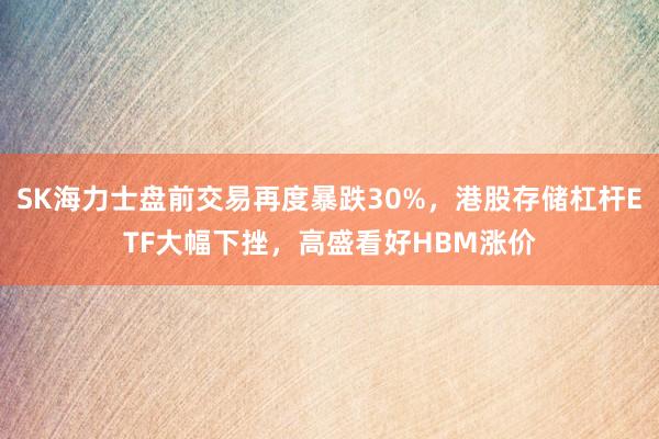 SK海力士盘前交易再度暴跌30%，港股存储杠杆ETF大幅下挫，高盛看好HBM涨价