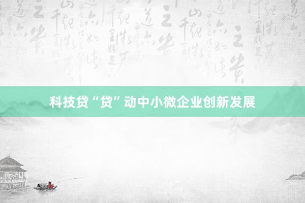 科技贷“贷”动中小微企业创新发展