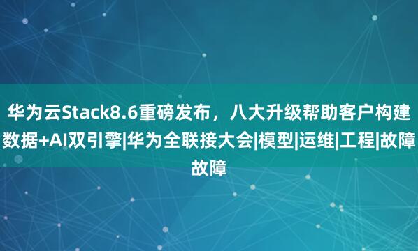华为云Stack8.6重磅发布，八大升级帮助客户构建数据+AI双引擎|华为全联接大会|模型|运维|工程|故障