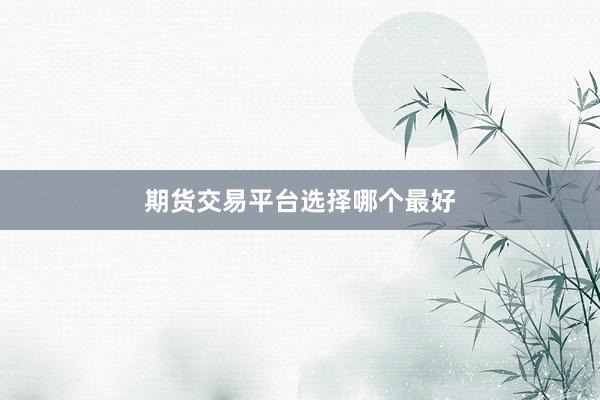 期货交易平台选择哪个最好
