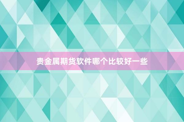 贵金属期货软件哪个比较好一些
