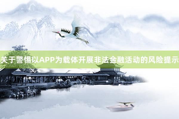 关于警惕以APP为载体开展非法金融活动的风险提示