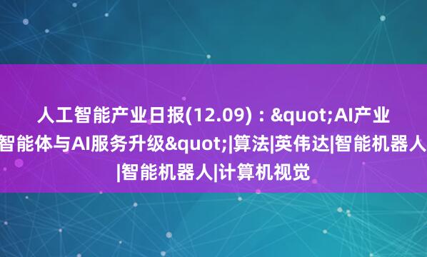 人工智能产业日报(12.09) : "AI产业动态：端侧智能体与AI服务升级"|算法|英伟达|智能机器人|计算机视觉