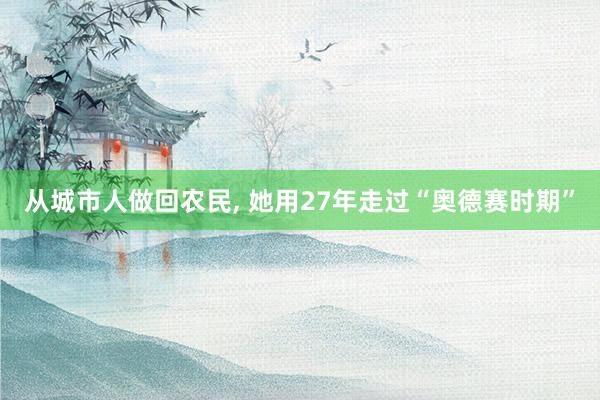 从城市人做回农民, 她用27年走过“奥德赛时期”