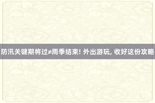防汛关键期将过≠雨季结束! 外出游玩, 收好这份攻略