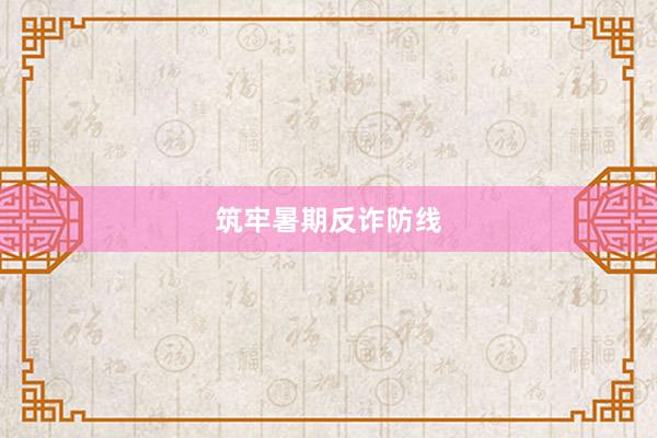筑牢暑期反诈防线