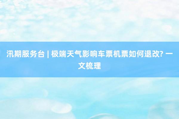 汛期服务台 | 极端天气影响车票机票如何退改? 一文梳理