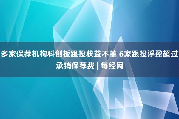 多家保荐机构科创板跟投获益不菲 6家跟投浮盈超过承销保荐费 | 每经网