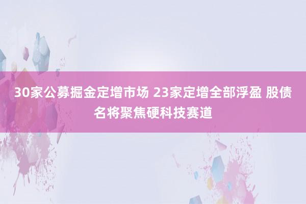 30家公募掘金定增市场 23家定增全部浮盈 股债名将聚焦硬科技赛道