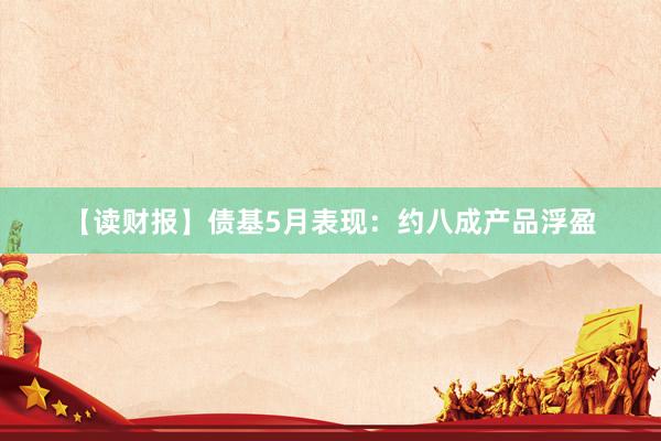 【读财报】债基5月表现：约八成产品浮盈