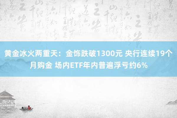 黄金冰火两重天：金饰跌破1300元 央行连续19个月购金 场内ETF年内普遍浮亏约6%