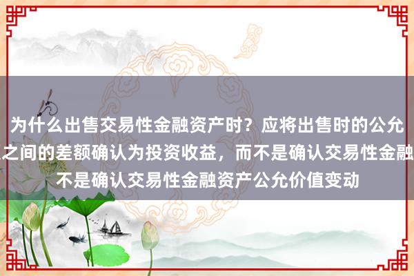 为什么出售交易性金融资产时？应将出售时的公允价值与其账面余额之间的差额确认为投资收益，而不是确认交易性金融资产公允价值变动