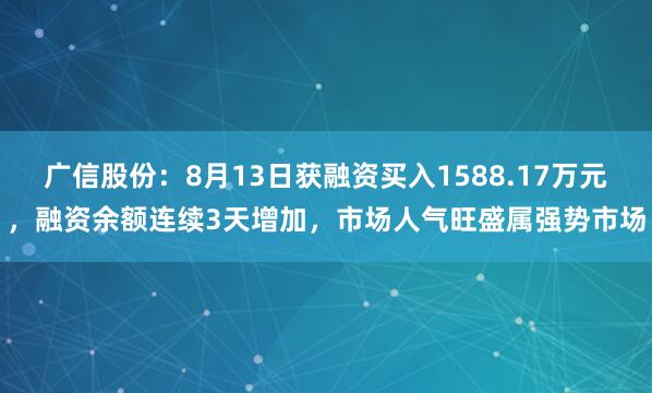 广信股份：8月13日获融资买入1588.17万元，融资余额连续3天增加，市场人气旺盛属强势市场
