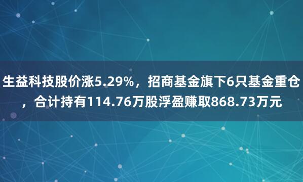 生益科技股价涨5.29%，招商基金旗下6只基金重仓，合计持有114.76万股浮盈赚取868.73万元