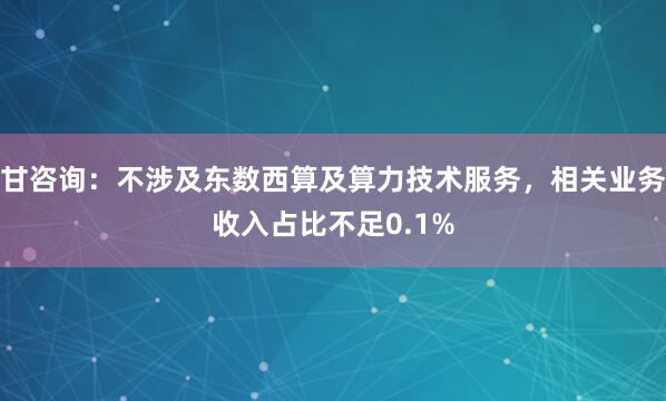 甘咨询：不涉及东数西算及算力技术服务，相关业务收入占比不足0.1%