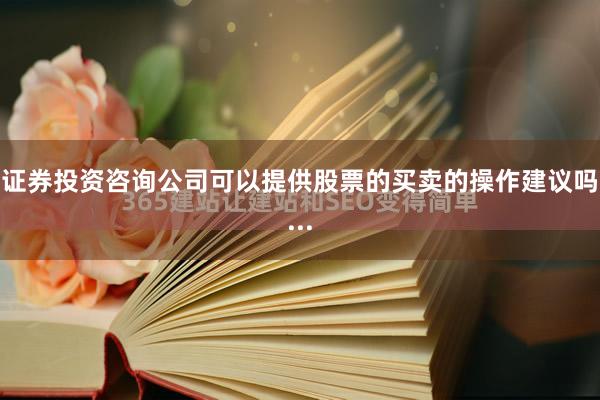 证券投资咨询公司可以提供股票的买卖的操作建议吗...