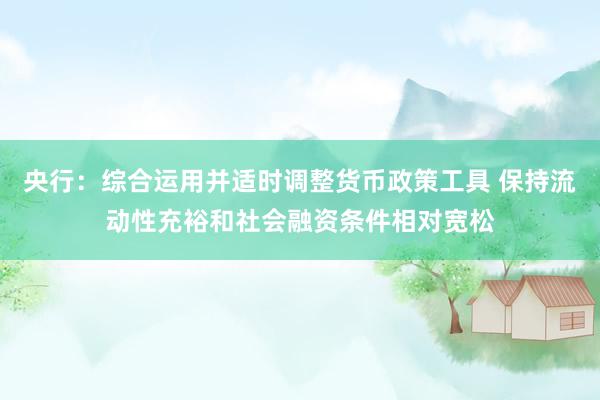 央行：综合运用并适时调整货币政策工具 保持流动性充裕和社会融资条件相对宽松