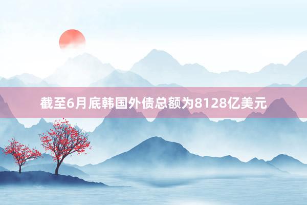 截至6月底韩国外债总额为8128亿美元