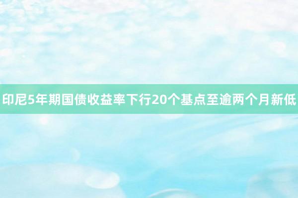 印尼5年期国债收益率下行20个基点至逾两个月新低