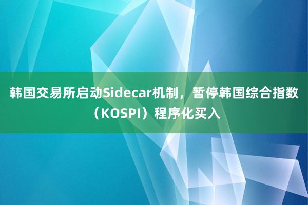 韩国交易所启动Sidecar机制，暂停韩国综合指数（KOSPI）程序化买入
