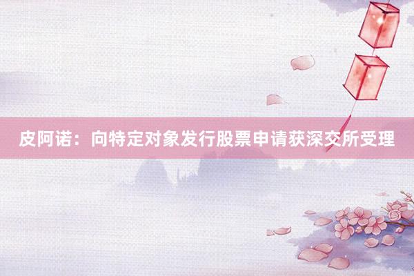 皮阿诺：向特定对象发行股票申请获深交所受理